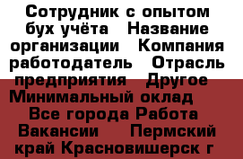 Сотрудник с опытом бух.учёта › Название организации ­ Компания-работодатель › Отрасль предприятия ­ Другое › Минимальный оклад ­ 1 - Все города Работа » Вакансии   . Пермский край,Красновишерск г.